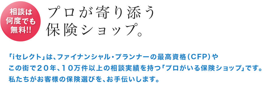 保険の比較ご検討・見直し、どんな保険を選んだらいいのか迷ってる方 最上級国家資格1級ファイナンシャル・プランニングなどの 資格をもつプロの保険代理店であなたにピッタリの保険が見つかります！